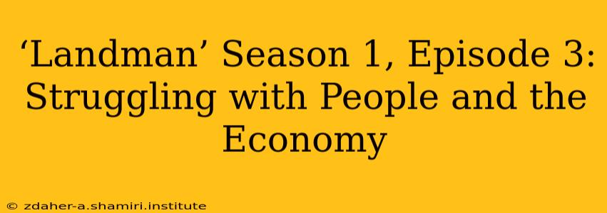 ‘Landman’ Season 1, Episode 3: Struggling with People and the Economy